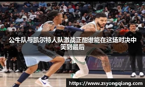 公牛队与凯尔特人队激战正酣谁能在这场对决中笑到最后